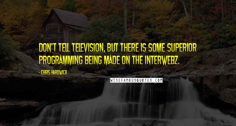 Chris Hardwick Quotes: Don't tell television, but there is some superior programming being made on the Interwebz.