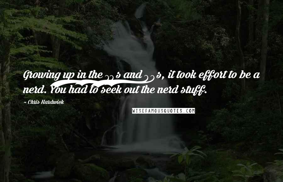 Chris Hardwick Quotes: Growing up in the 70s and 80s, it took effort to be a nerd. You had to seek out the nerd stuff.