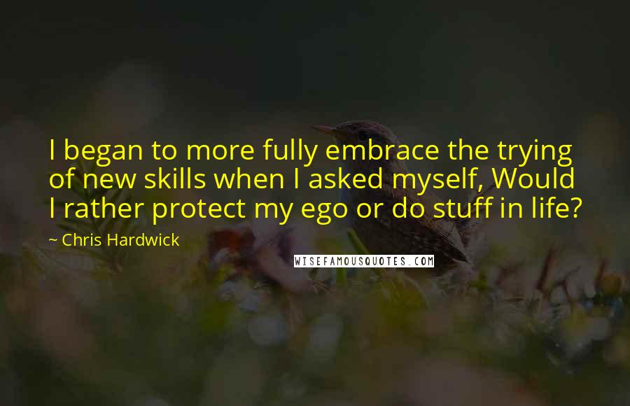 Chris Hardwick Quotes: I began to more fully embrace the trying of new skills when I asked myself, Would I rather protect my ego or do stuff in life?