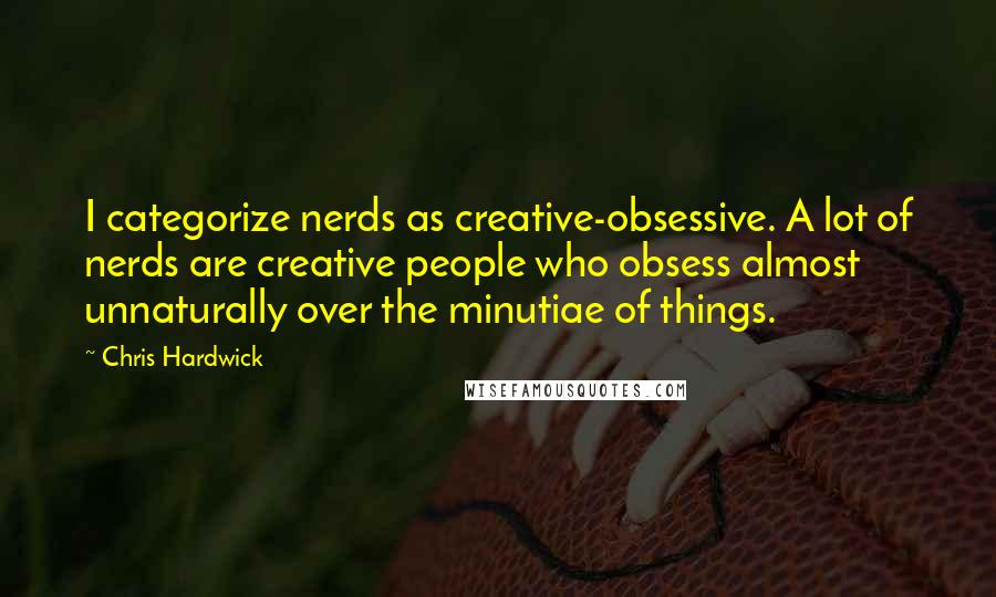 Chris Hardwick Quotes: I categorize nerds as creative-obsessive. A lot of nerds are creative people who obsess almost unnaturally over the minutiae of things.