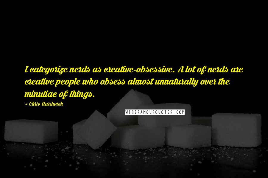 Chris Hardwick Quotes: I categorize nerds as creative-obsessive. A lot of nerds are creative people who obsess almost unnaturally over the minutiae of things.