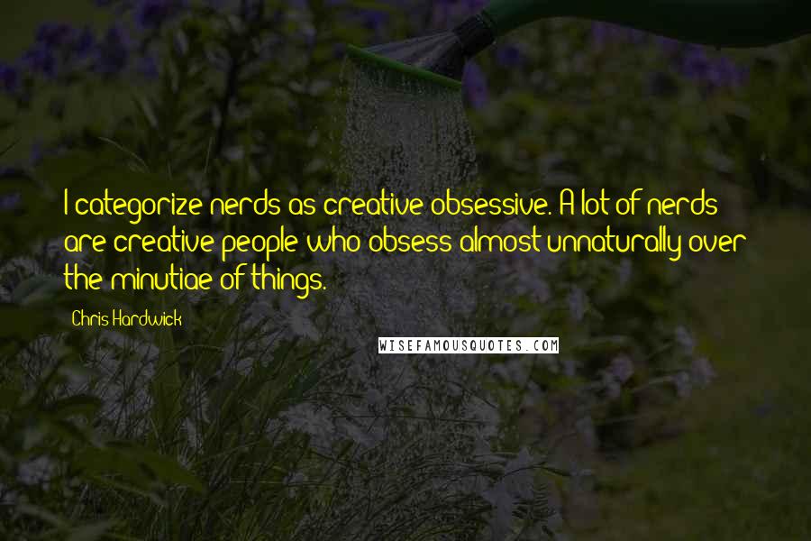 Chris Hardwick Quotes: I categorize nerds as creative-obsessive. A lot of nerds are creative people who obsess almost unnaturally over the minutiae of things.