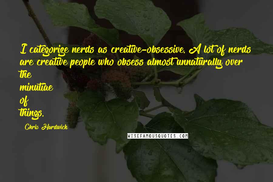 Chris Hardwick Quotes: I categorize nerds as creative-obsessive. A lot of nerds are creative people who obsess almost unnaturally over the minutiae of things.