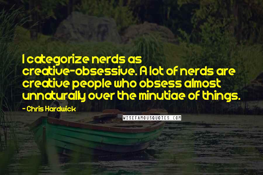 Chris Hardwick Quotes: I categorize nerds as creative-obsessive. A lot of nerds are creative people who obsess almost unnaturally over the minutiae of things.