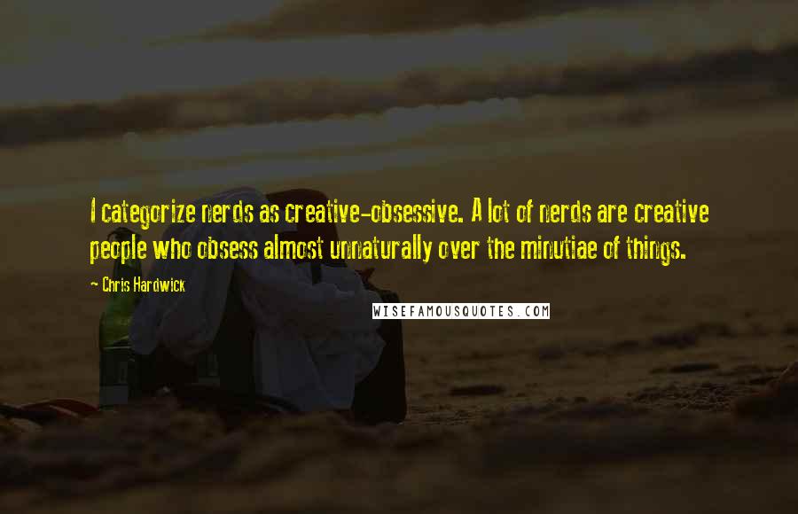 Chris Hardwick Quotes: I categorize nerds as creative-obsessive. A lot of nerds are creative people who obsess almost unnaturally over the minutiae of things.