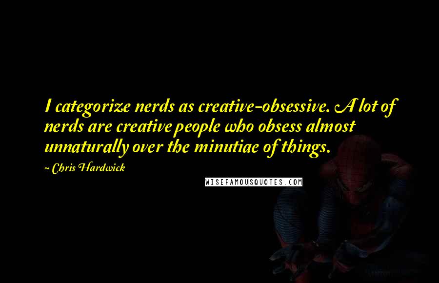 Chris Hardwick Quotes: I categorize nerds as creative-obsessive. A lot of nerds are creative people who obsess almost unnaturally over the minutiae of things.