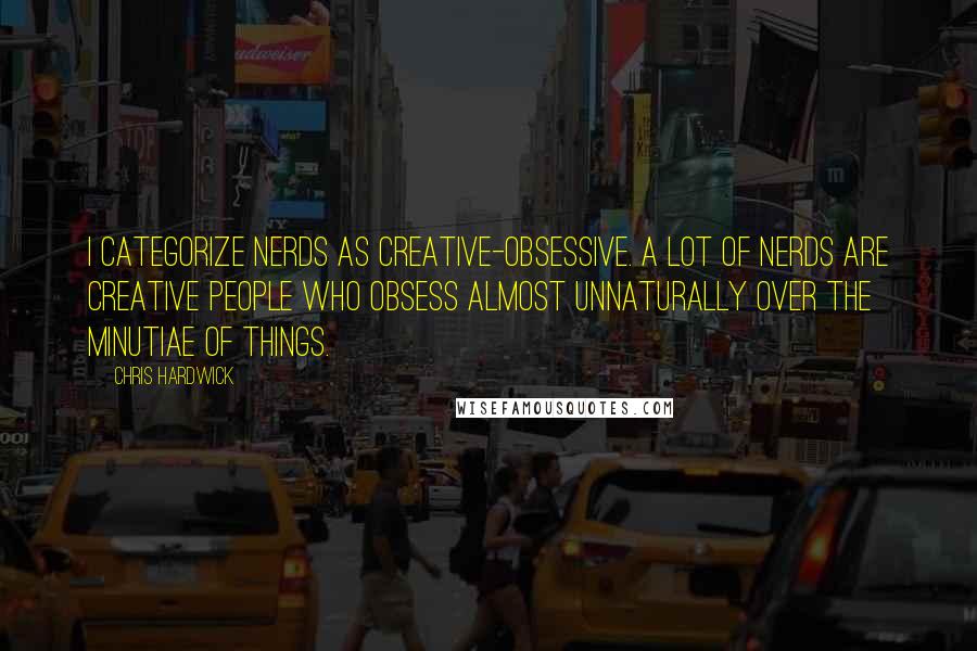 Chris Hardwick Quotes: I categorize nerds as creative-obsessive. A lot of nerds are creative people who obsess almost unnaturally over the minutiae of things.