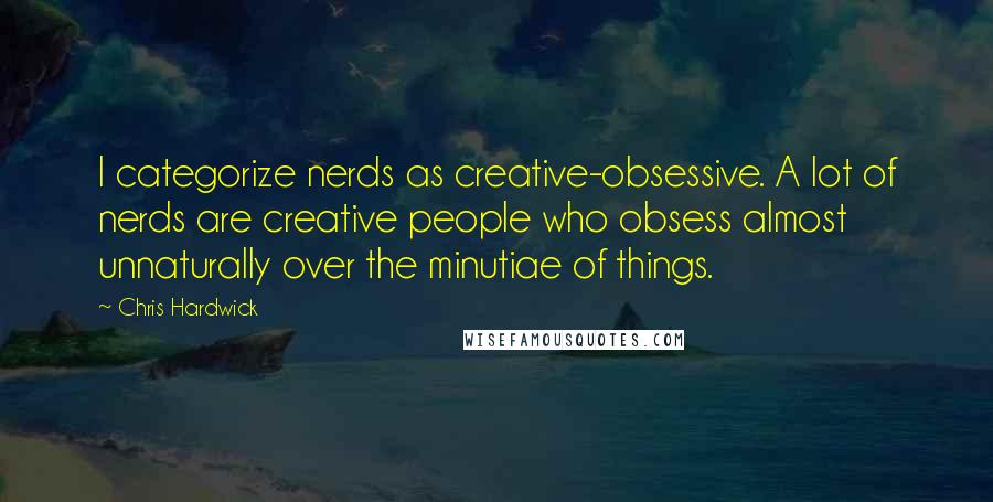 Chris Hardwick Quotes: I categorize nerds as creative-obsessive. A lot of nerds are creative people who obsess almost unnaturally over the minutiae of things.