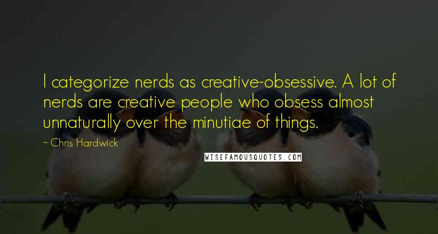 Chris Hardwick Quotes: I categorize nerds as creative-obsessive. A lot of nerds are creative people who obsess almost unnaturally over the minutiae of things.
