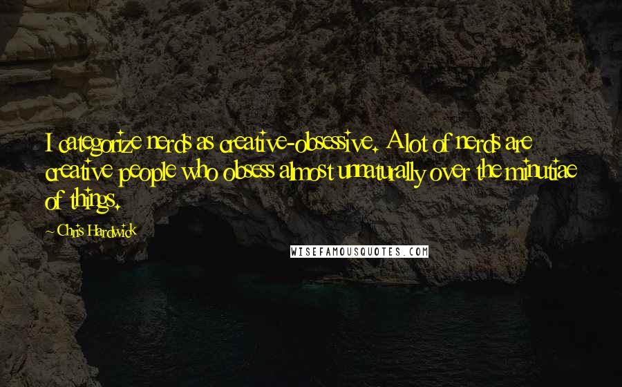 Chris Hardwick Quotes: I categorize nerds as creative-obsessive. A lot of nerds are creative people who obsess almost unnaturally over the minutiae of things.