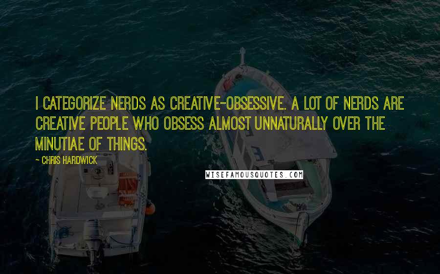 Chris Hardwick Quotes: I categorize nerds as creative-obsessive. A lot of nerds are creative people who obsess almost unnaturally over the minutiae of things.