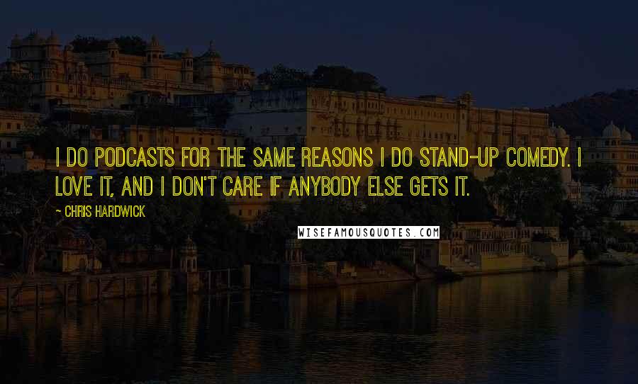 Chris Hardwick Quotes: I do podcasts for the same reasons I do stand-up comedy. I love it, and I don't care if anybody else gets it.