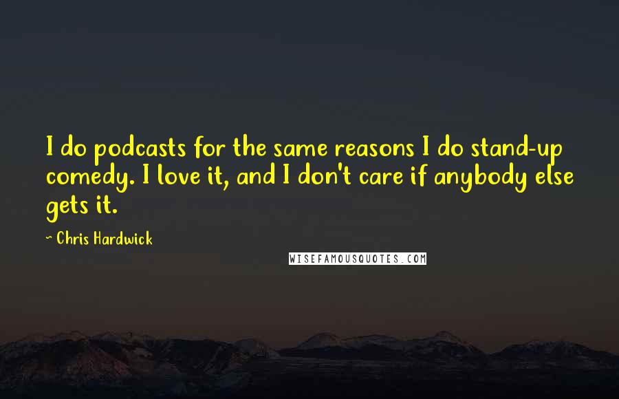 Chris Hardwick Quotes: I do podcasts for the same reasons I do stand-up comedy. I love it, and I don't care if anybody else gets it.