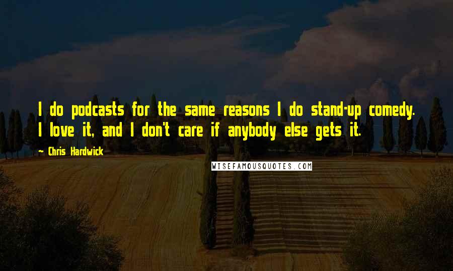 Chris Hardwick Quotes: I do podcasts for the same reasons I do stand-up comedy. I love it, and I don't care if anybody else gets it.