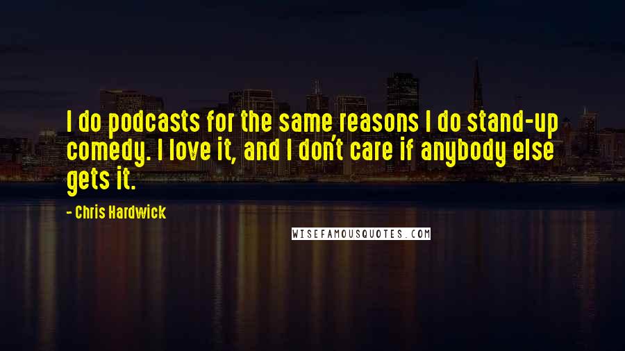 Chris Hardwick Quotes: I do podcasts for the same reasons I do stand-up comedy. I love it, and I don't care if anybody else gets it.