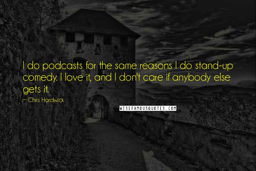 Chris Hardwick Quotes: I do podcasts for the same reasons I do stand-up comedy. I love it, and I don't care if anybody else gets it.