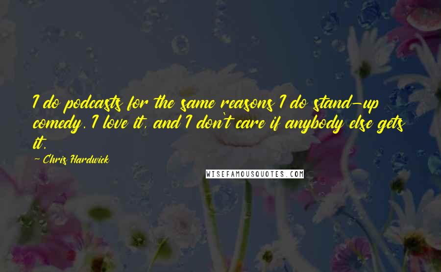 Chris Hardwick Quotes: I do podcasts for the same reasons I do stand-up comedy. I love it, and I don't care if anybody else gets it.