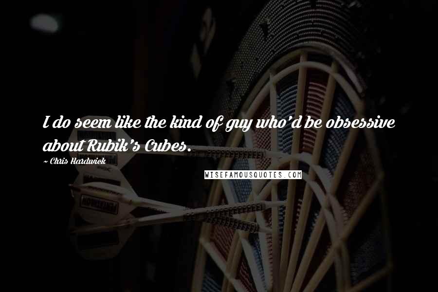 Chris Hardwick Quotes: I do seem like the kind of guy who'd be obsessive about Rubik's Cubes.