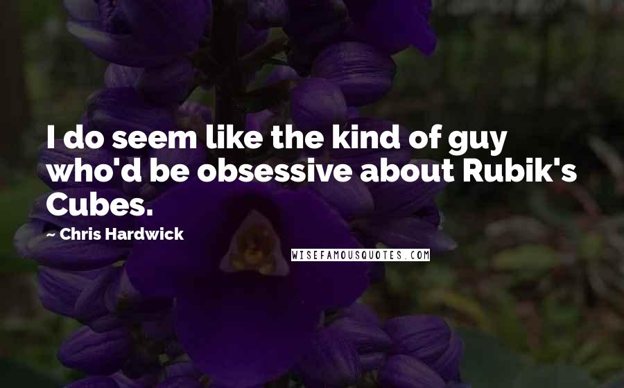 Chris Hardwick Quotes: I do seem like the kind of guy who'd be obsessive about Rubik's Cubes.