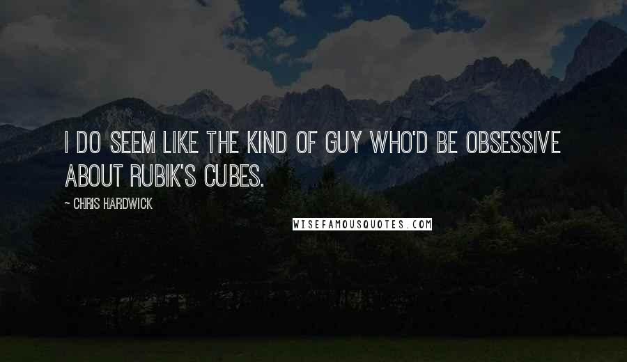 Chris Hardwick Quotes: I do seem like the kind of guy who'd be obsessive about Rubik's Cubes.