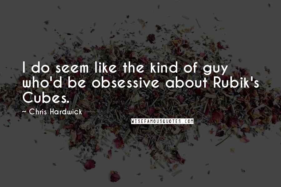 Chris Hardwick Quotes: I do seem like the kind of guy who'd be obsessive about Rubik's Cubes.