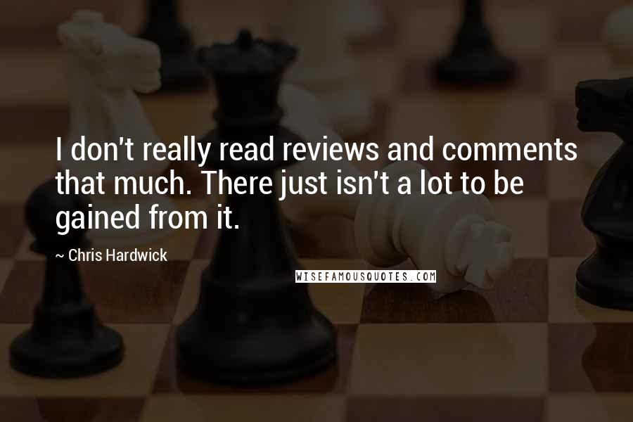 Chris Hardwick Quotes: I don't really read reviews and comments that much. There just isn't a lot to be gained from it.