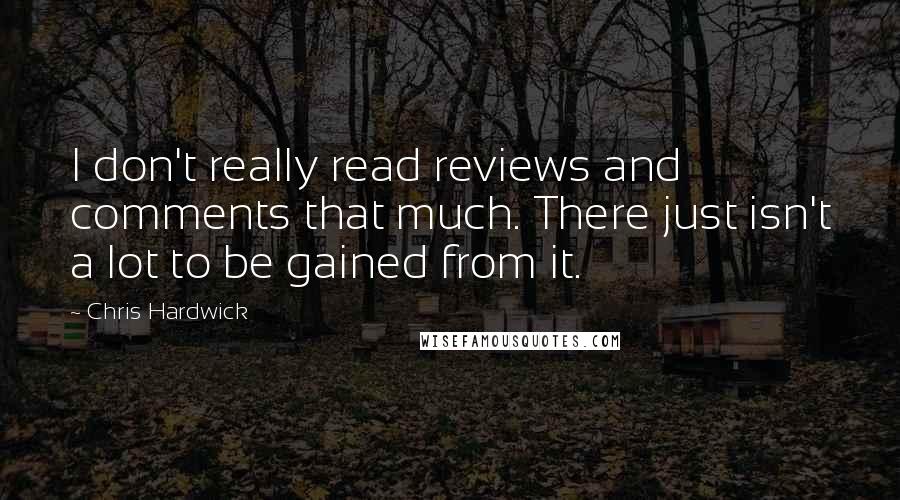 Chris Hardwick Quotes: I don't really read reviews and comments that much. There just isn't a lot to be gained from it.