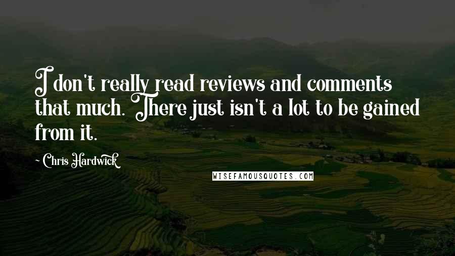 Chris Hardwick Quotes: I don't really read reviews and comments that much. There just isn't a lot to be gained from it.