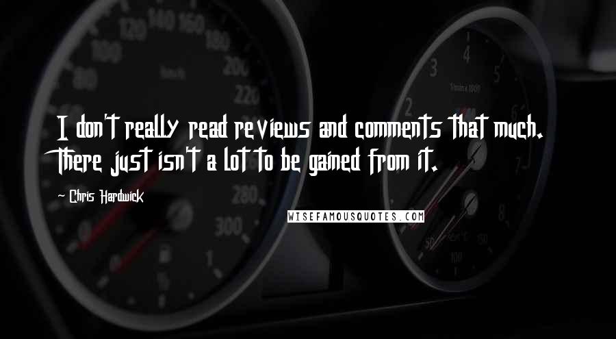 Chris Hardwick Quotes: I don't really read reviews and comments that much. There just isn't a lot to be gained from it.