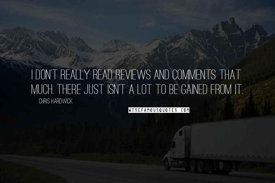 Chris Hardwick Quotes: I don't really read reviews and comments that much. There just isn't a lot to be gained from it.