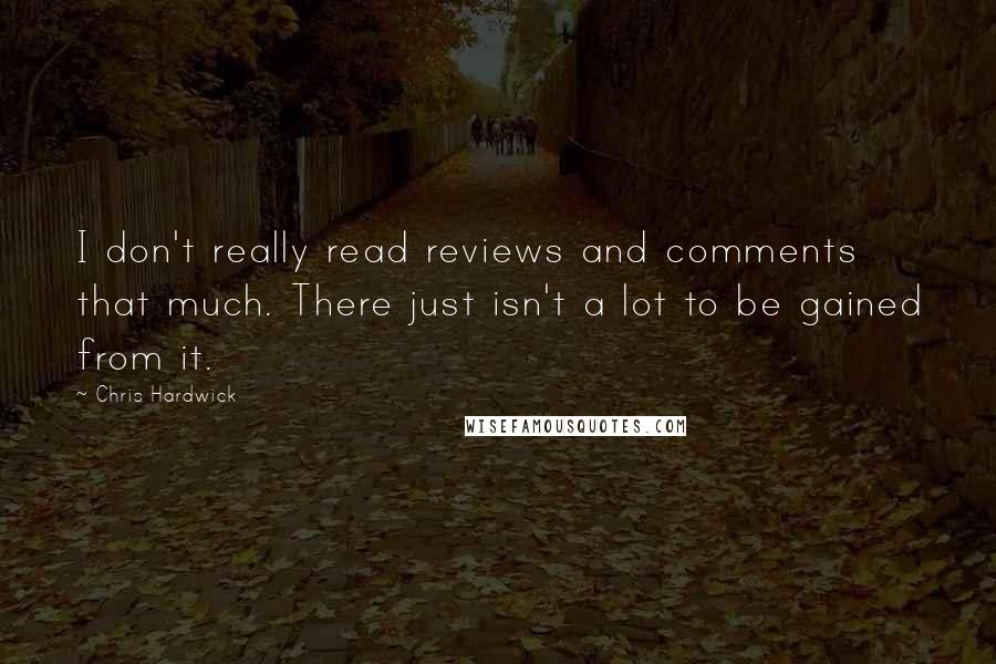 Chris Hardwick Quotes: I don't really read reviews and comments that much. There just isn't a lot to be gained from it.
