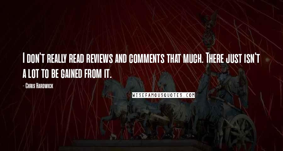Chris Hardwick Quotes: I don't really read reviews and comments that much. There just isn't a lot to be gained from it.