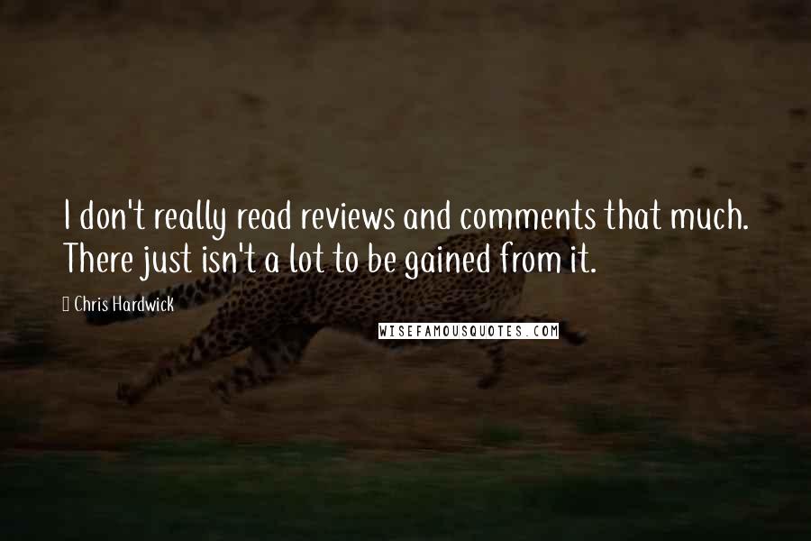 Chris Hardwick Quotes: I don't really read reviews and comments that much. There just isn't a lot to be gained from it.