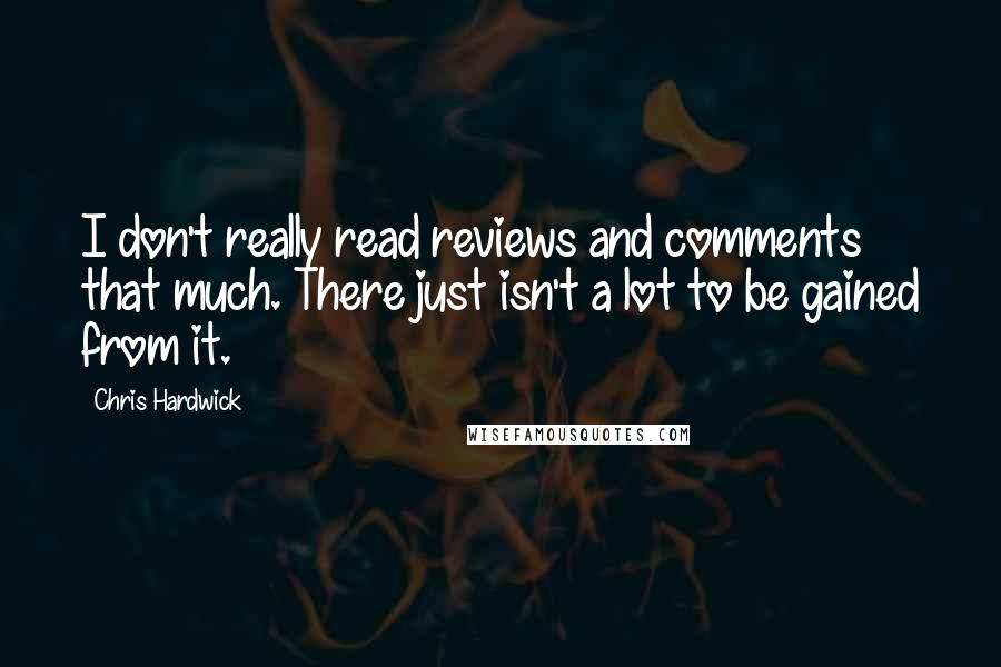 Chris Hardwick Quotes: I don't really read reviews and comments that much. There just isn't a lot to be gained from it.