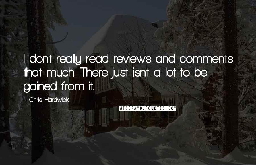 Chris Hardwick Quotes: I don't really read reviews and comments that much. There just isn't a lot to be gained from it.