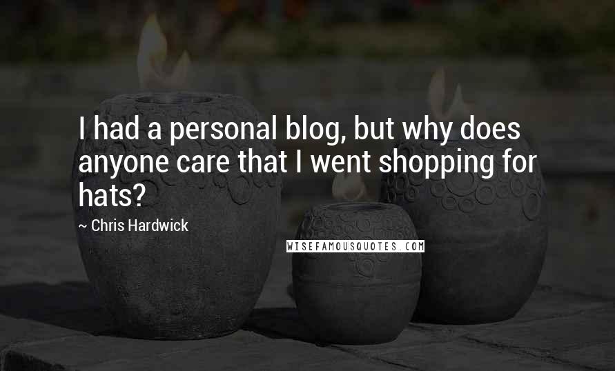 Chris Hardwick Quotes: I had a personal blog, but why does anyone care that I went shopping for hats?
