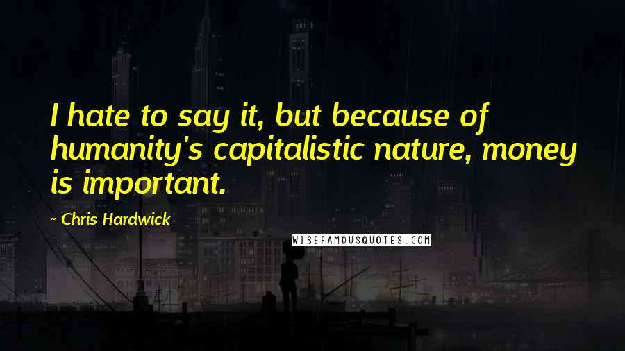 Chris Hardwick Quotes: I hate to say it, but because of humanity's capitalistic nature, money is important.