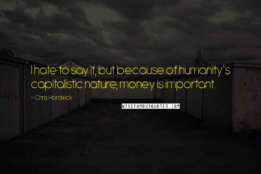 Chris Hardwick Quotes: I hate to say it, but because of humanity's capitalistic nature, money is important.