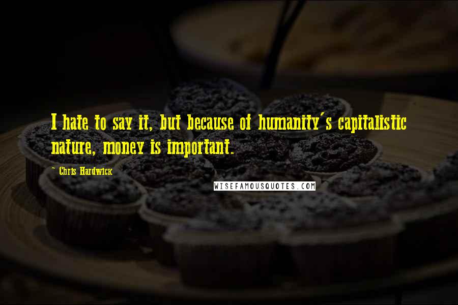 Chris Hardwick Quotes: I hate to say it, but because of humanity's capitalistic nature, money is important.