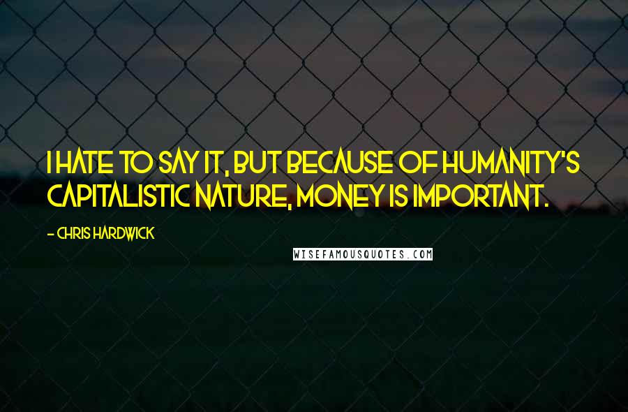 Chris Hardwick Quotes: I hate to say it, but because of humanity's capitalistic nature, money is important.