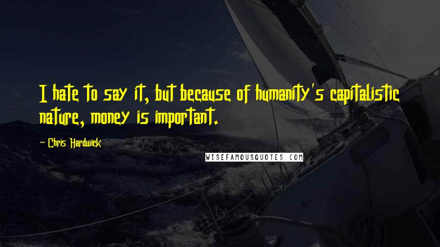 Chris Hardwick Quotes: I hate to say it, but because of humanity's capitalistic nature, money is important.