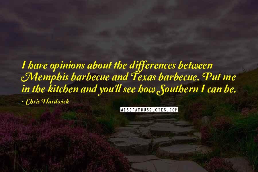 Chris Hardwick Quotes: I have opinions about the differences between Memphis barbecue and Texas barbecue. Put me in the kitchen and you'll see how Southern I can be.