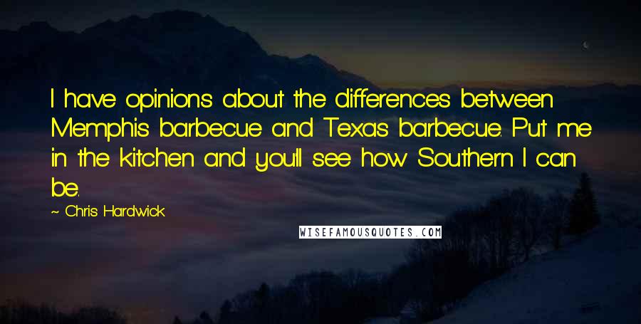 Chris Hardwick Quotes: I have opinions about the differences between Memphis barbecue and Texas barbecue. Put me in the kitchen and you'll see how Southern I can be.