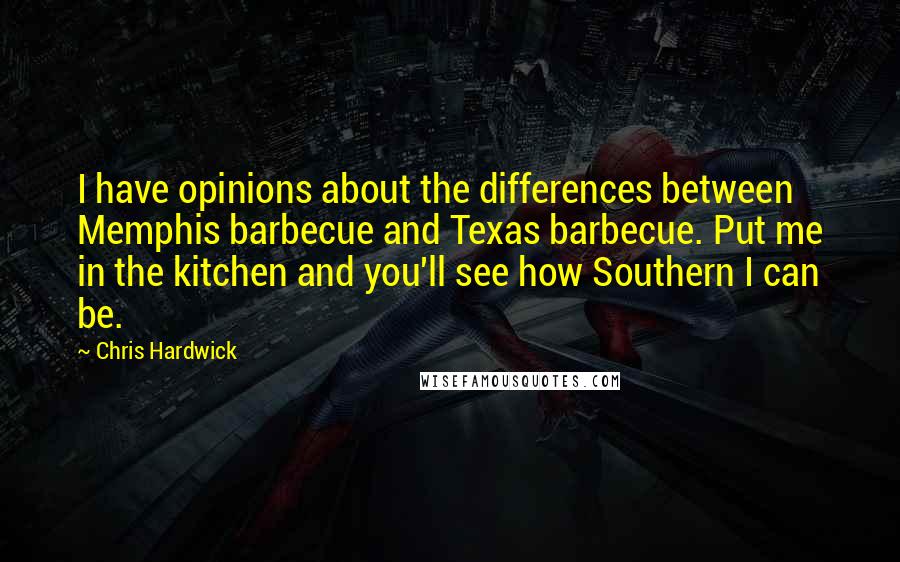 Chris Hardwick Quotes: I have opinions about the differences between Memphis barbecue and Texas barbecue. Put me in the kitchen and you'll see how Southern I can be.