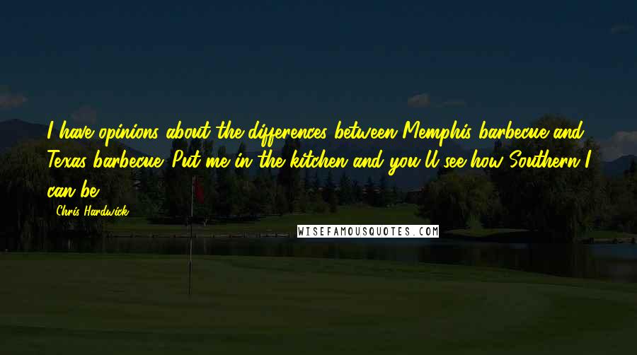 Chris Hardwick Quotes: I have opinions about the differences between Memphis barbecue and Texas barbecue. Put me in the kitchen and you'll see how Southern I can be.
