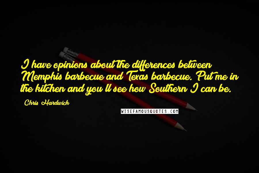 Chris Hardwick Quotes: I have opinions about the differences between Memphis barbecue and Texas barbecue. Put me in the kitchen and you'll see how Southern I can be.