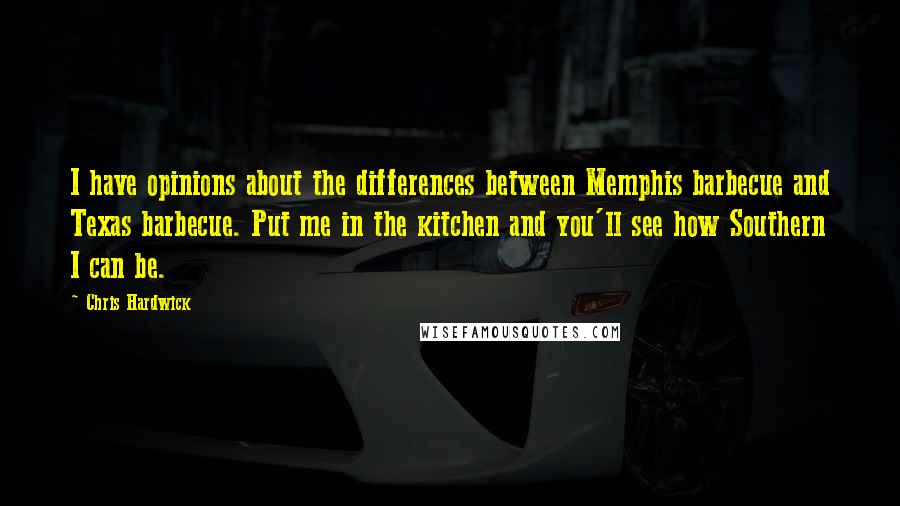Chris Hardwick Quotes: I have opinions about the differences between Memphis barbecue and Texas barbecue. Put me in the kitchen and you'll see how Southern I can be.