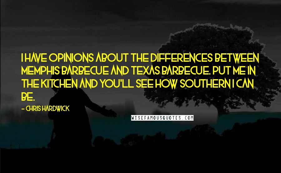 Chris Hardwick Quotes: I have opinions about the differences between Memphis barbecue and Texas barbecue. Put me in the kitchen and you'll see how Southern I can be.