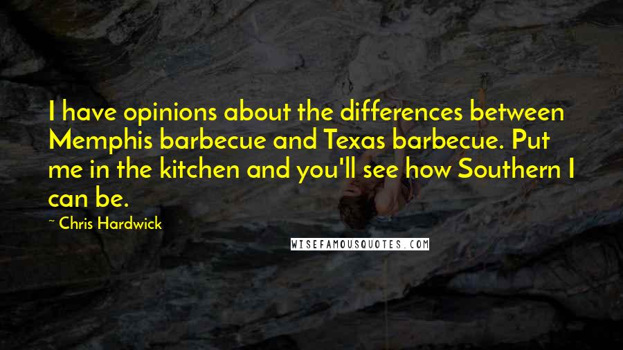 Chris Hardwick Quotes: I have opinions about the differences between Memphis barbecue and Texas barbecue. Put me in the kitchen and you'll see how Southern I can be.