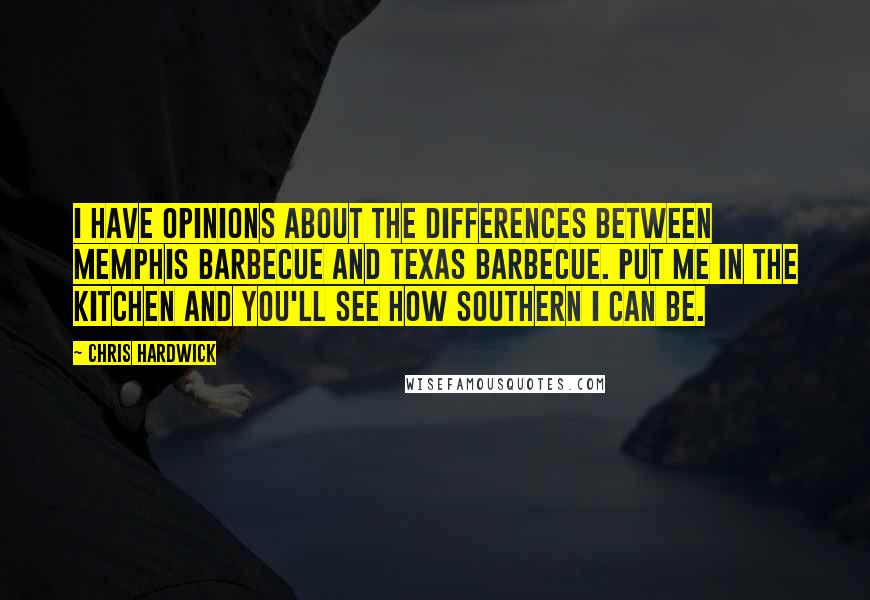 Chris Hardwick Quotes: I have opinions about the differences between Memphis barbecue and Texas barbecue. Put me in the kitchen and you'll see how Southern I can be.